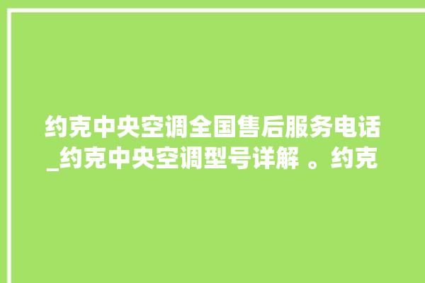 约克中央空调全国售后服务电话_约克中央空调型号详解 。约克