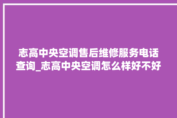 志高中央空调售后维修服务电话查询_志高中央空调怎么样好不好 。中央空调