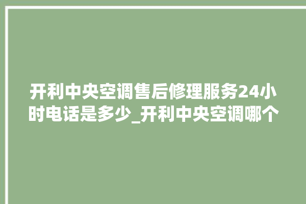 开利中央空调售后修理服务24小时电话是多少_开利中央空调哪个系列好 。中央空调