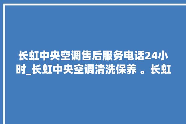 长虹中央空调售后服务电话24小时_长虹中央空调清洗保养 。长虹