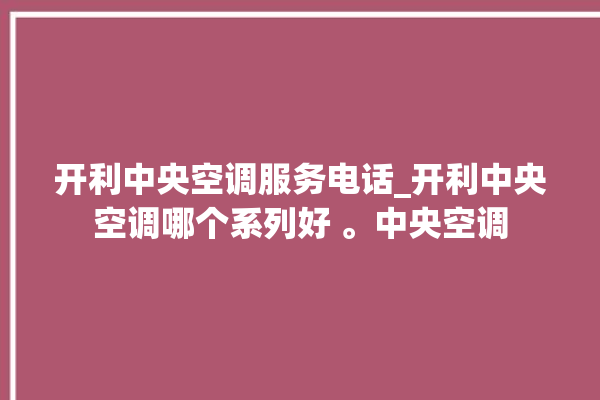 开利中央空调服务电话_开利中央空调哪个系列好 。中央空调