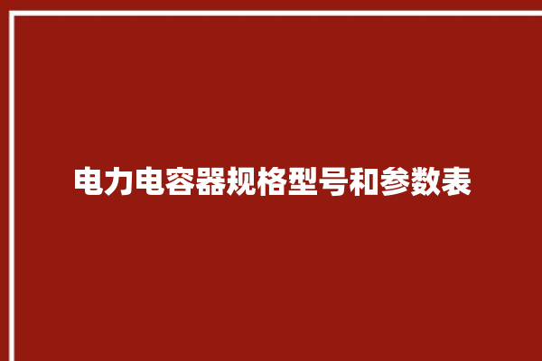 电力电容器规格型号和参数表