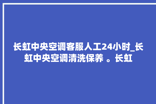 长虹中央空调客服人工24小时_长虹中央空调清洗保养 。长虹