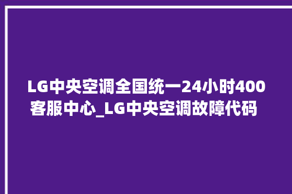 LG中央空调全国统一24小时400客服中心_LG中央空调故障代码 。中央空调