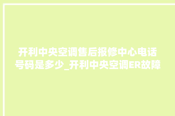 开利中央空调售后报修中心电话号码是多少_开利中央空调ER故障代码 。中央空调