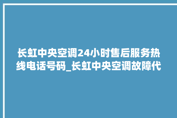 长虹中央空调24小时售后服务热线电话号码_长虹中央空调故障代码大全对照表 。长虹