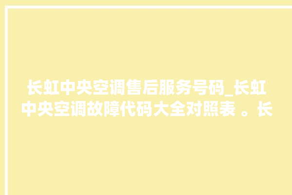 长虹中央空调售后服务号码_长虹中央空调故障代码大全对照表 。长虹