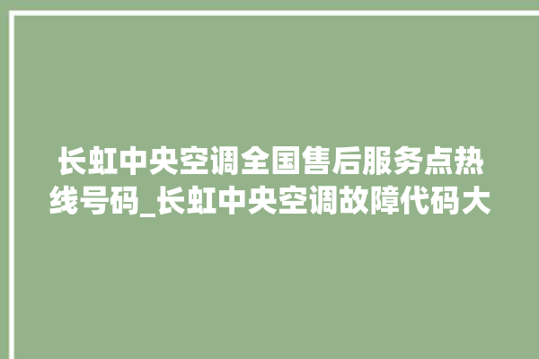 长虹中央空调全国售后服务点热线号码_长虹中央空调故障代码大全对照表 。长虹