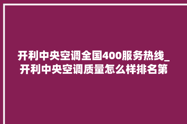 开利中央空调全国400服务热线_开利中央空调质量怎么样排名第几 。中央空调