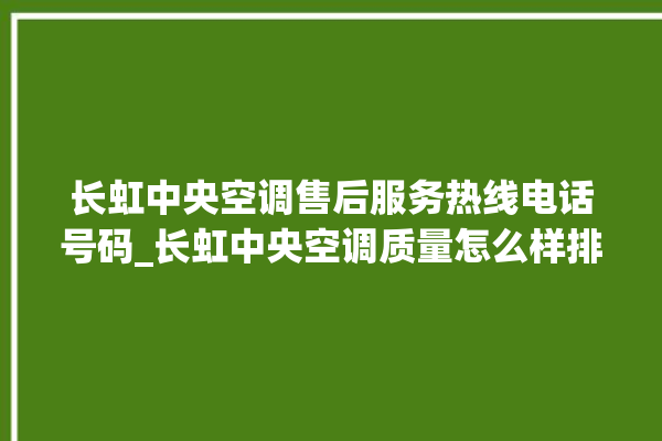 长虹中央空调售后服务热线电话号码_长虹中央空调质量怎么样排名第几 。长虹