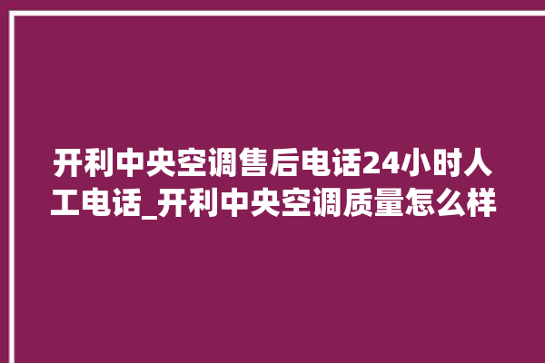 开利中央空调售后电话24小时人工电话_开利中央空调质量怎么样排名第几 。中央空调