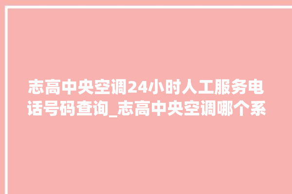 志高中央空调24小时人工服务电话号码查询_志高中央空调哪个系列好 。中央空调