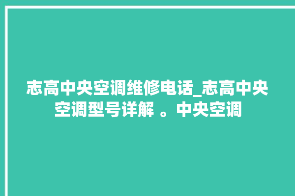 志高中央空调维修电话_志高中央空调型号详解 。中央空调