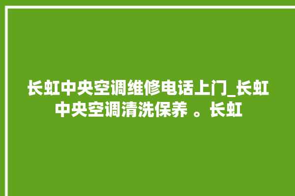 长虹中央空调维修电话上门_长虹中央空调清洗保养 。长虹