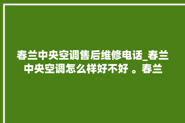 春兰中央空调售后维修电话_春兰中央空调怎么样好不好 。春兰