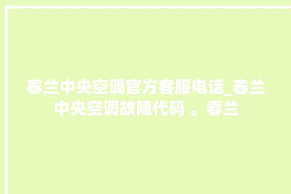 春兰中央空调官方客服电话_春兰中央空调故障代码 。春兰