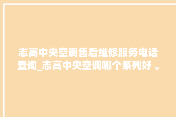 志高中央空调售后维修服务电话查询_志高中央空调哪个系列好 。中央空调