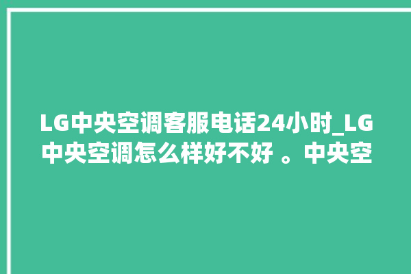 LG中央空调客服电话24小时_LG中央空调怎么样好不好 。中央空调