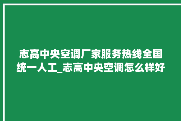 志高中央空调厂家服务热线全国统一人工_志高中央空调怎么样好不好 。中央空调