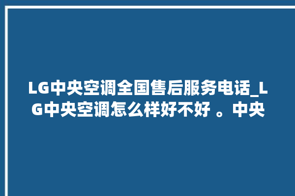 LG中央空调全国售后服务电话_LG中央空调怎么样好不好 。中央空调