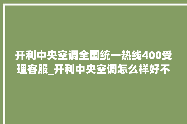 开利中央空调全国统一热线400受理客服_开利中央空调怎么样好不好 。中央空调