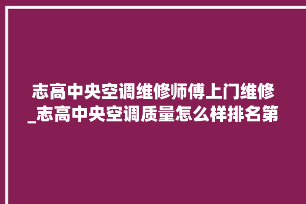 志高中央空调维修师傅上门维修_志高中央空调质量怎么样排名第几 。中央空调