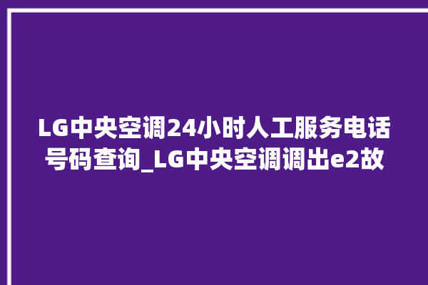 LG中央空调24小时人工服务电话号码查询_LG中央空调调出e2故障 。中央空调