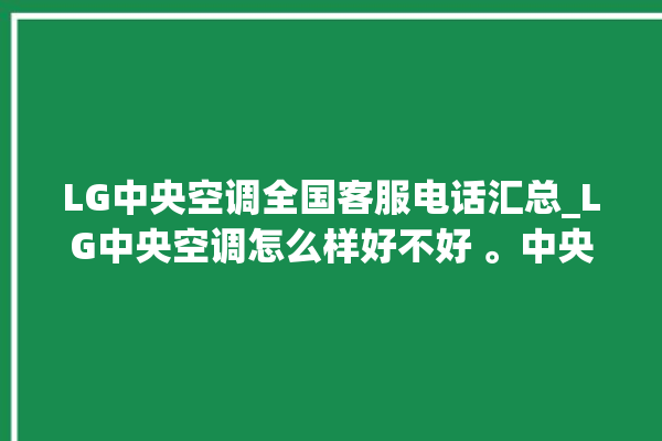 LG中央空调全国客服电话汇总_LG中央空调怎么样好不好 。中央空调