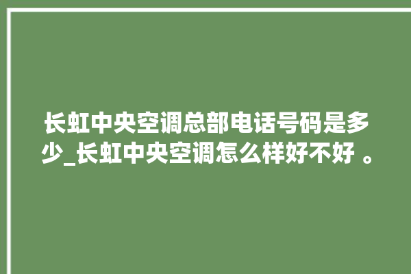 长虹中央空调总部电话号码是多少_长虹中央空调怎么样好不好 。长虹