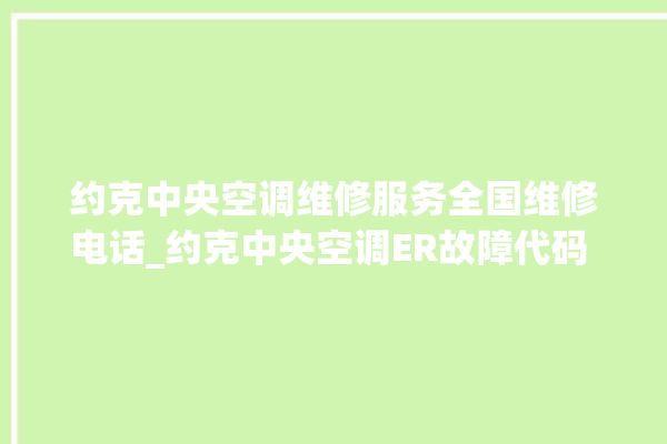 约克中央空调维修服务全国维修电话_约克中央空调ER故障代码 。约克