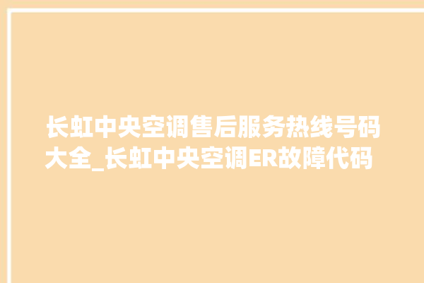 长虹中央空调售后服务热线号码大全_长虹中央空调ER故障代码 。长虹