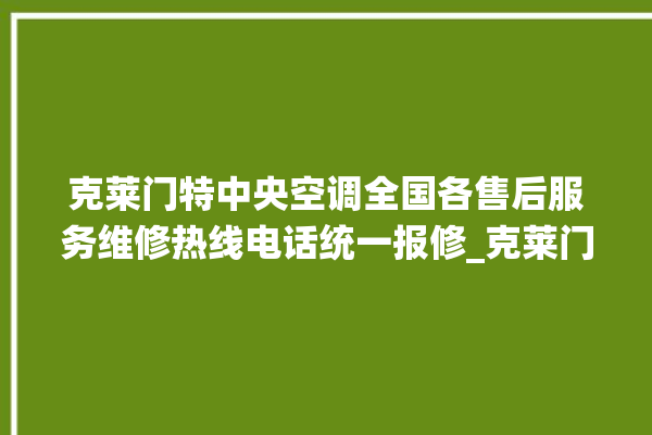 克莱门特中央空调全国各售后服务维修热线电话统一报修_克莱门特中央空调调出e2故障 。克莱