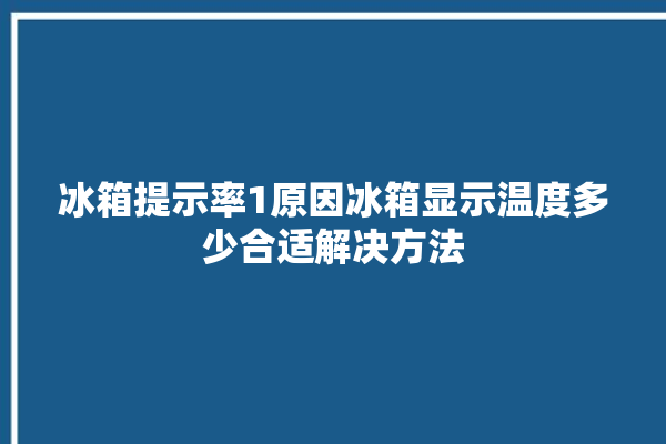 冰箱提示率1原因冰箱显示温度多少合适解决方法