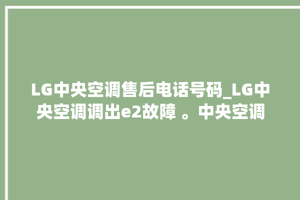 LG中央空调售后电话号码_LG中央空调调出e2故障 。中央空调