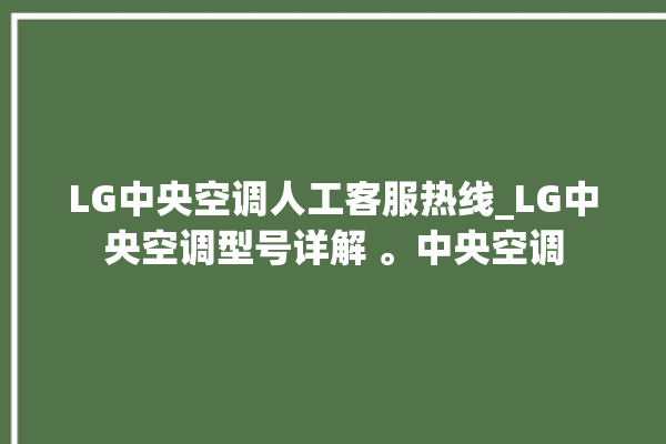 LG中央空调人工客服热线_LG中央空调型号详解 。中央空调