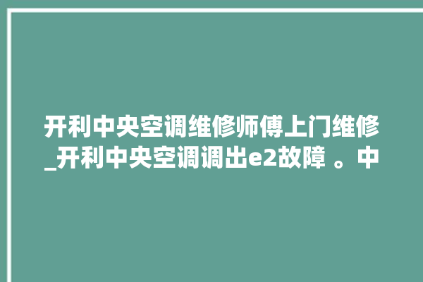 开利中央空调维修师傅上门维修_开利中央空调调出e2故障 。中央空调