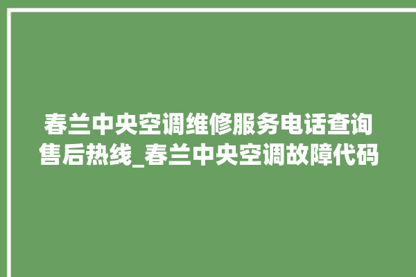 春兰中央空调维修服务电话查询售后热线_春兰中央空调故障代码 。春兰