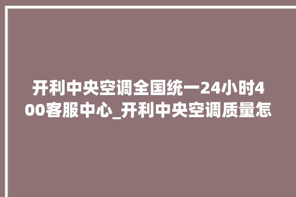 开利中央空调全国统一24小时400客服中心_开利中央空调质量怎么样排名第几 。中央空调