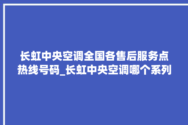 长虹中央空调全国各售后服务点热线号码_长虹中央空调哪个系列好 。长虹