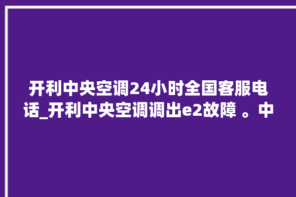 开利中央空调24小时全国客服电话_开利中央空调调出e2故障 。中央空调