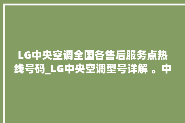 LG中央空调全国各售后服务点热线号码_LG中央空调型号详解 。中央空调