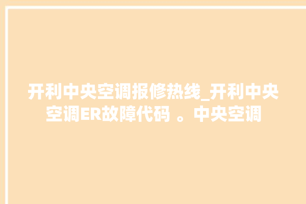 开利中央空调报修热线_开利中央空调ER故障代码 。中央空调