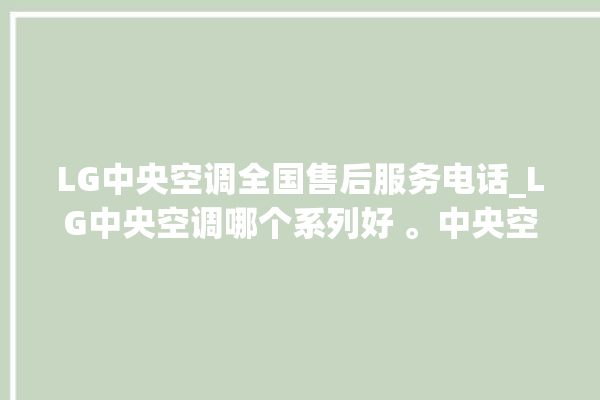 LG中央空调全国售后服务电话_LG中央空调哪个系列好 。中央空调