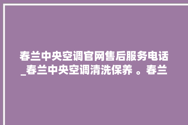 春兰中央空调官网售后服务电话_春兰中央空调清洗保养 。春兰