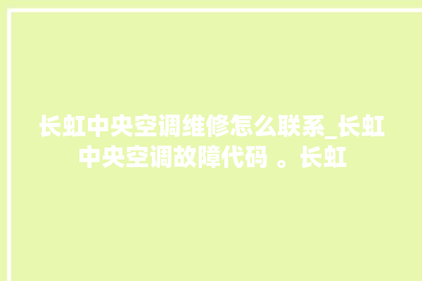 长虹中央空调维修怎么联系_长虹中央空调故障代码 。长虹