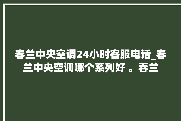 春兰中央空调24小时客服电话_春兰中央空调哪个系列好 。春兰