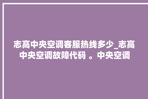 志高中央空调客服热线多少_志高中央空调故障代码 。中央空调