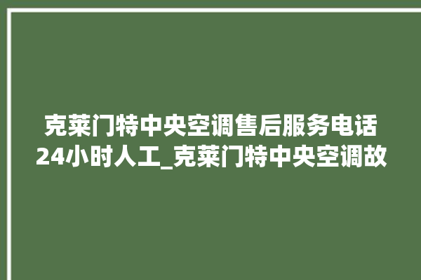 克莱门特中央空调售后服务电话24小时人工_克莱门特中央空调故障代码 。克莱