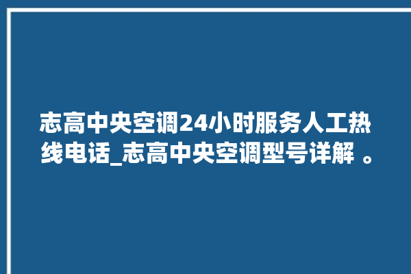 志高中央空调24小时服务人工热线电话_志高中央空调型号详解 。中央空调