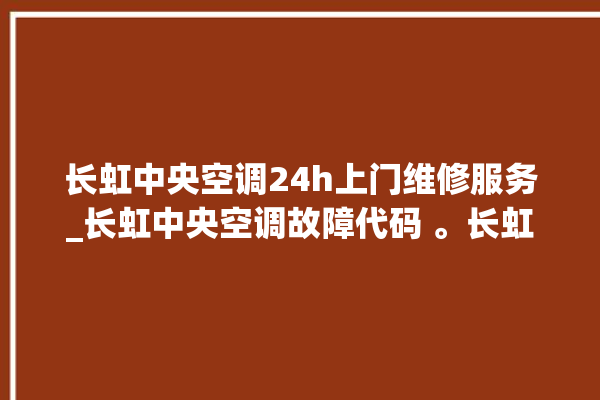 长虹中央空调24h上门维修服务_长虹中央空调故障代码 。长虹